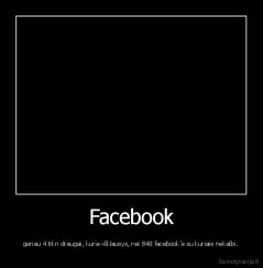Facebook - geriau 4 tikri draugai, kurie išklausys, nei 848 facebook'e su kuriais nekalbi.