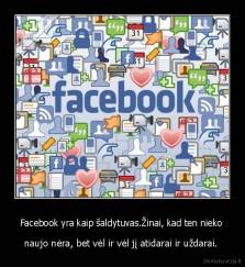 Facebook yra kaip šaldytuvas.Žinai, kad ten nieko  - naujo nėra, bet vėl ir vėl jį atidarai ir uždarai. 