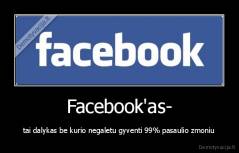 Facebook'as- - tai dalykas be kurio negaletu gyventi 99% pasaulio zmoniu