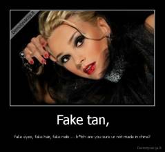 Fake tan, - fake eyes, fake hair, fake nails.... b*tch are you sure ur not made in china?
