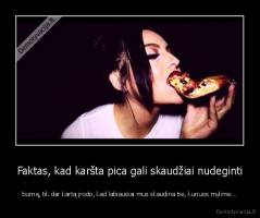 Faktas, kad karšta pica gali skaudžiai nudeginti - burną, tik dar kartą įrodo, kad labiausiai mus skaudina tie, kuriuos mylime...