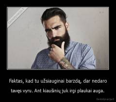 Faktas, kad tu užsiauginai barzdą, dar nedaro - tavęs vyru. Ant kiaušinių juk irgi plaukai auga.