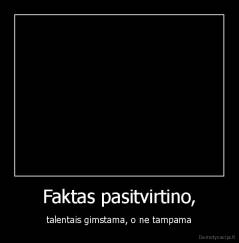 Faktas pasitvirtino, - talentais gimstama, o ne tampama
