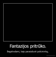 Fantazijos pritrūko. - Begalvodami, kaip pavaizduoti policininką..