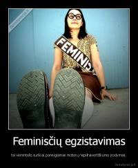 Feminisčių egzistavimas - tai vienintelis sunkiai paneigiamas moterų nepilnavertiškumo įrodymas.