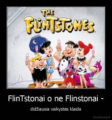 FlinTstonai o ne Flinstonai - - didžiausia vaikystės klaida
