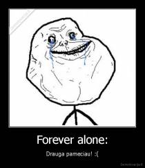 Forever alone: - Drauga pameciau! :(