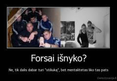 Forsai išnyko? - Ne, tik dalis dabar turi "stiliuką", bet mentalitetas liko tas pats