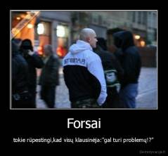Forsai - tokie rūpestingi,kad visų klausinėja:"gal turi problemų!?"