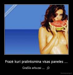 Frazė kuri pralinksmina visas paneles ... - Gražūs arbuzai ...  ;D 