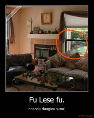 Fu Lese fu. - nenoriu daugiau sunu!