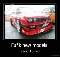 Fu*k new models! - I driving old school!