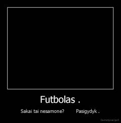 Futbolas . - Sakai tai nesamone?        Pasigydyk .