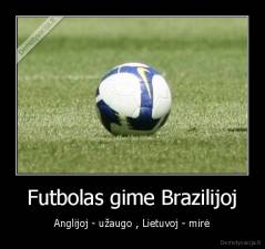 Futbolas gime Brazilijoj - Anglijoj - užaugo , Lietuvoj - mirė
