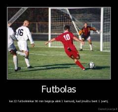 Futbolas - kai 22 futbolininkai 90 min bėgioja alink 1 kamuolį, kad įmuštu bent 1 įvartį.