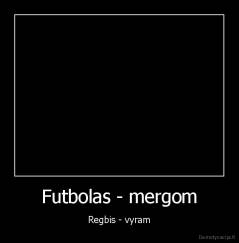 Futbolas - mergom - Regbis - vyram