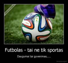 Futbolas - tai ne tik sportas - Daugumai tai gyvenimas.....
