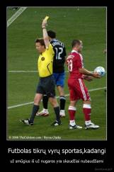 Futbolas tikrų vyrų sportas,kadangi - už smūgius iš už nugaros yra skaudžiai nubaudžiami