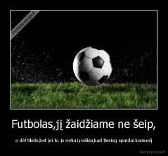 Futbolas,jį žaidžiame ne šeip, - o dėl tikslo,bet jei tu jo neturi,reiškia,kad tiesiog spardai kamuolį