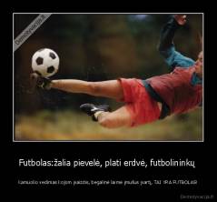 Futbolas:žalia pievelė, plati erdvė, futbolininkų  - kamuolio vedimas kojom įvaizdis, begalinė laimė įmušus įvartį, TAI YRA FUTBOLAS!