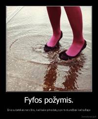 Fyfos požymis. - Eina su bateliais nors žino, kad lauke pilna balų o po to skundžiasi kad sušlapo