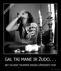 GAL TAI MANE IR ŽUDO. . . - BET TAI BENT TRUMPAM PADEDA UŽMIRIRŠTI TAVE