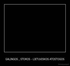 GALINGOS , STOROS - LIETUVISKOS ATOSTOGOS - 