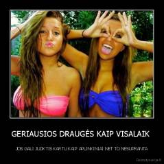 GERIAUSIOS DRAUGĖS KAIP VISALAIK  - JOS GALI JUOKTIS KARTU KAIP APLINKINIAI NET TO NESUPRANTA
