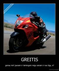 GREITIS - geriau mirt jaunam ir laimingam negu senam ir nuo ligų. e?