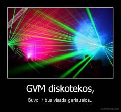 GVM diskotekos, - Buvo ir bus visada geriausios..