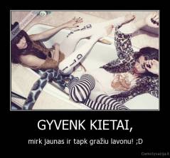 GYVENK KIETAI, - mirk jaunas ir tapk gražiu lavonu! ;D