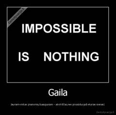 Gaila - Jaunam-viskas įmanoma,Suaugusiam - atvirkščiai,nes įsivaizduoja|keturias sienas|