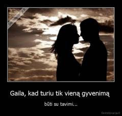 Gaila, kad turiu tik vieną gyvenimą  - būti su tavimi...
