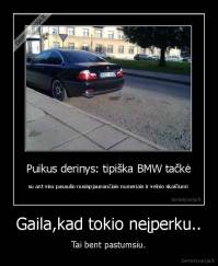 Gaila,kad tokio neįperku.. - Tai bent pastumsiu.