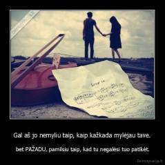 Gal aš jo nemyliu taip, kaip kažkada mylėjau tave. -  bet PAŽADU, pamilsiu taip, kad tu negalėsi tuo patikėt.