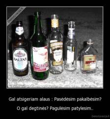 Gal atsigeriam alaus : Pasėdėsim pakalbėsim? - O gal degtinės? Pagulėsim patylesim..