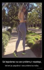 Gal bėgiodamas nuo savo problemų ir nepabėgsi, - bet bent jau pasigražinsi ir viena problema bus mažiau.