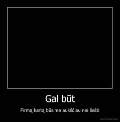 Gal būt - Pirmą kartą būsime aukščiau nei šešti