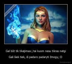 Gal būt tik tikėjimas į tai kuom nesu tikras netgi - Gali šiek tiek, iš padaro padaryti žmogų :D 