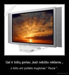 Gal ir būtų geriau ,kad nebūtu reklamu , - o būtu ant pultelio mygtukas " Pauzė ".