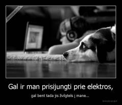 Gal ir man prisijungti prie elektros, - gal bent tada jis žvilgtels į mane... 