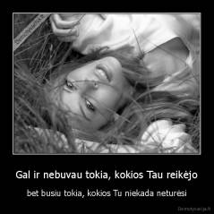 Gal ir nebuvau tokia, kokios Tau reikėjo - bet busiu tokia, kokios Tu niekada neturėsi