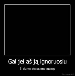 Gal jei aš ją ignoruosiu - Ši durnė atstos nuo manęs