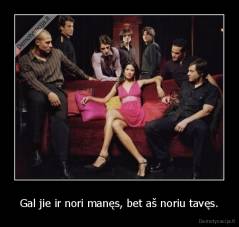 Gal jie ir nori manęs, bet aš noriu tavęs. - 