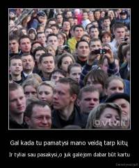 Gal kada tu pamatysi mano veidą tarp kitų - Ir tyliai sau pasakysi,o juk galėjom dabar būt kartu