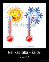 Gal kas šilta - šalta  - sumest? :D