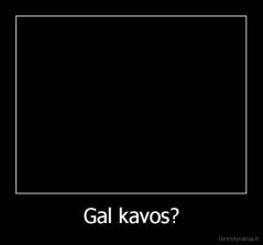 Gal kavos? - 