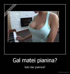 Gal matei pianina? - koki dar pianina?