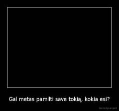 Gal metas pamilti save tokią, kokia esi? - 