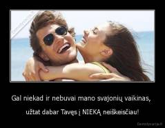Gal niekad ir nebuvai mano svajonių vaikinas,  - užtat dabar Tavęs į NIEKĄ neiškeisčiau!